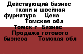 Действующий бизнес (ткани и швейная фурнитура) › Цена ­ 3 000 000 - Томская обл., Томск г. Бизнес » Продажа готового бизнеса   . Томская обл.